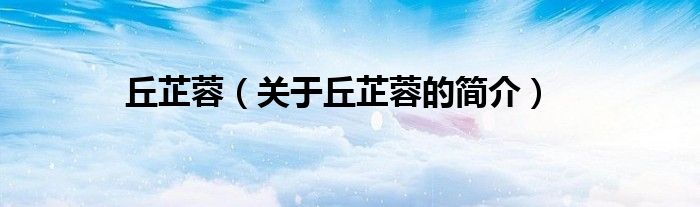 丘芷蓉（關于丘芷蓉的簡介）