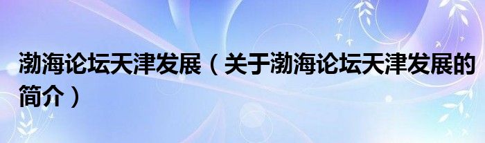 渤海論壇天津發(fā)展（關(guān)于渤海論壇天津發(fā)展的簡介）