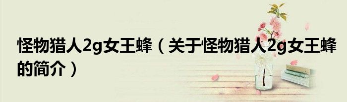 怪物獵人2g女王蜂（關于怪物獵人2g女王蜂的簡介）