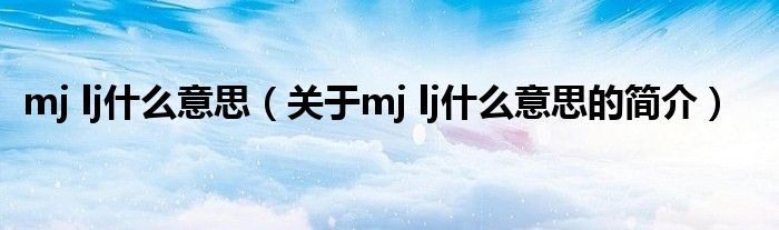 mj lj什么意思（關于mj lj什么意思的簡介）