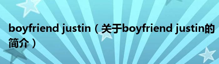 boyfriend justin（關于boyfriend justin的簡介）