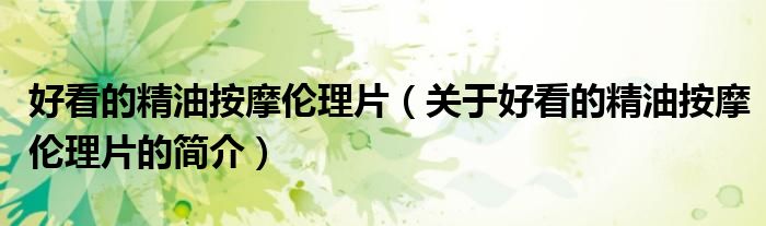 好看的精油按摩倫理片（關于好看的精油按摩倫理片的簡介）