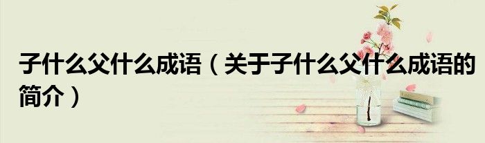 子什么父什么成語（關(guān)于子什么父什么成語的簡介）