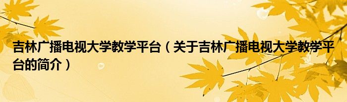 吉林廣播電視大學(xué)教學(xué)平臺(tái)（關(guān)于吉林廣播電視大學(xué)教學(xué)平臺(tái)的簡(jiǎn)介）