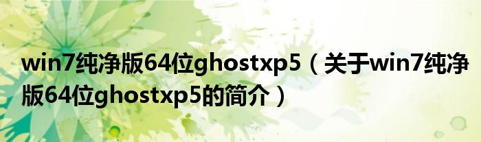 win7純凈版64位ghostxp5（關于win7純凈版64位ghostxp5的簡介）