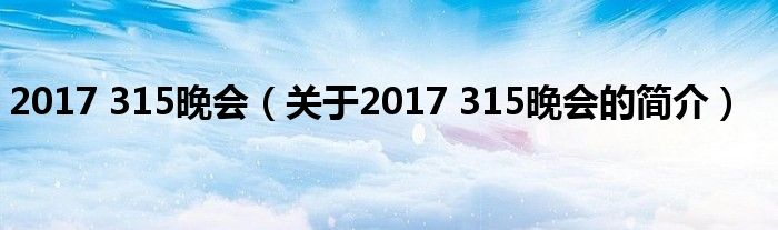 2017 315晚會（關于2017 315晚會的簡介）