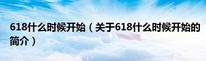 618什么時候開始（關于618什么時候開始的簡介）