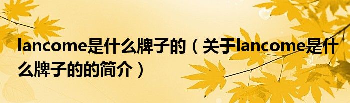 lancome是什么牌子的（關于lancome是什么牌子的的簡介）