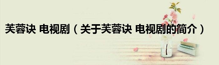 芙蓉訣 電視劇（關于芙蓉訣 電視劇的簡介）