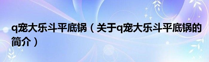 q寵大樂斗平底鍋（關于q寵大樂斗平底鍋的簡介）
