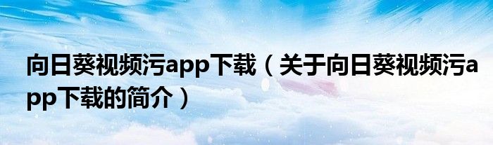 向日葵視頻污app下載（關于向日葵視頻污app下載的簡介）