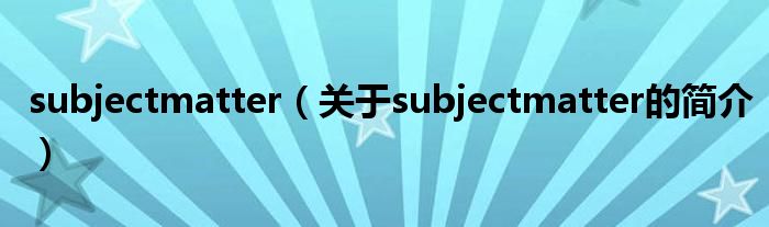 subjectmatter（關于subjectmatter的簡介）