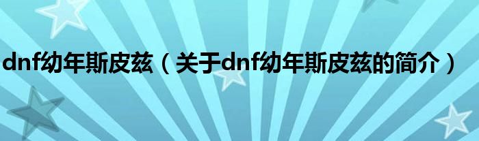 dnf幼年斯皮茲（關于dnf幼年斯皮茲的簡介）