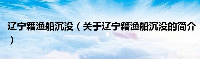 遼寧籍漁船沉沒（關于遼寧籍漁船沉沒的簡介）