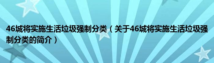 46城將實施生活垃圾強制分類（關于46城將實施生活垃圾強制分類的簡介）