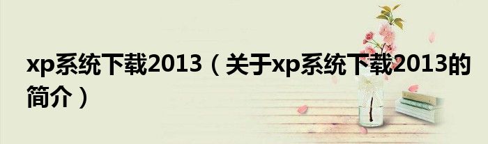 xp系統下載2013（關于xp系統下載2013的簡介）