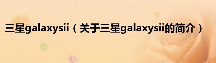 三星galaxysii（關于三星galaxysii的簡介）