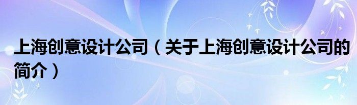 上海創意設計公司（關于上海創意設計公司的簡介）