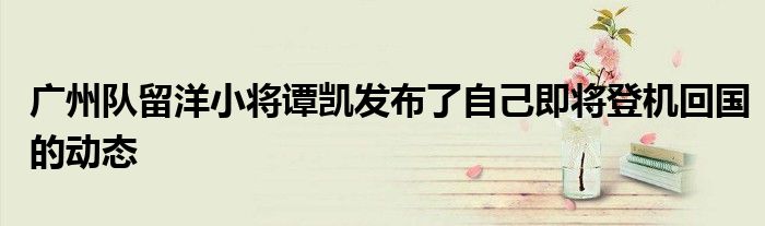 廣州隊留洋小將譚凱發布了自己即將登機回國的動態