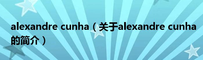 alexandre cunha（關于alexandre cunha的簡介）