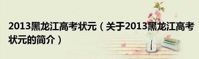 2013黑龍江高考狀元（關于2013黑龍江高考狀元的簡介）