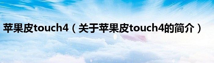 蘋果皮touch4（關于蘋果皮touch4的簡介）