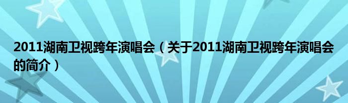 2011湖南衛視跨年演唱會（關于2011湖南衛視跨年演唱會的簡介）