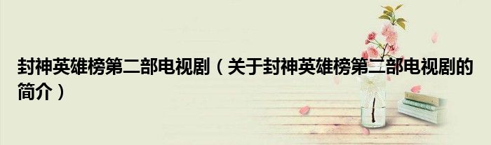 封神英雄榜第二部電視劇（關(guān)于封神英雄榜第二部電視劇的簡介）