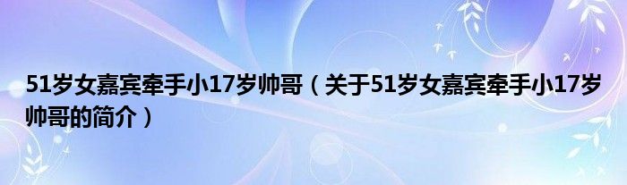 51歲女嘉賓牽手小17歲帥哥（關(guān)于51歲女嘉賓牽手小17歲帥哥的簡(jiǎn)介）