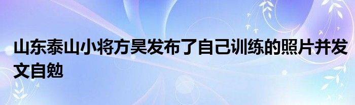 山東泰山小將方昊發布了自己訓練的照片并發文自勉
