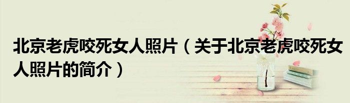 北京老虎咬死女人照片（關于北京老虎咬死女人照片的簡介）