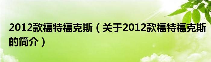 2012款福特福克斯（關(guān)于2012款福特福克斯的簡(jiǎn)介）