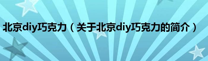 北京diy巧克力（關(guān)于北京diy巧克力的簡(jiǎn)介）