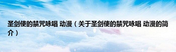 圣劍使的禁咒詠唱 動漫（關于圣劍使的禁咒詠唱 動漫的簡介）