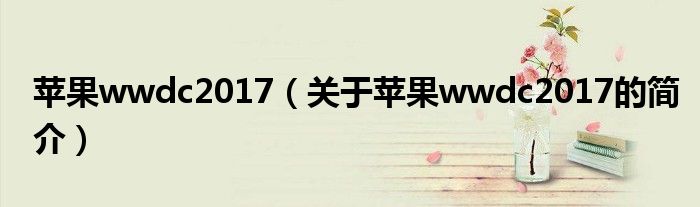蘋果wwdc2017（關于蘋果wwdc2017的簡介）