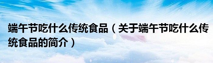 端午節吃什么傳統食品（關于端午節吃什么傳統食品的簡介）