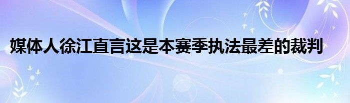 媒體人徐江直言這是本賽季執法最差的裁判