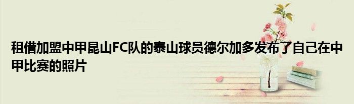 租借加盟中甲昆山FC隊的泰山球員德爾加多發布了自己在中甲比賽的照片