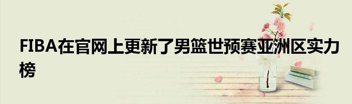 FIBA在官網上更新了男籃世預賽亞洲區實力榜