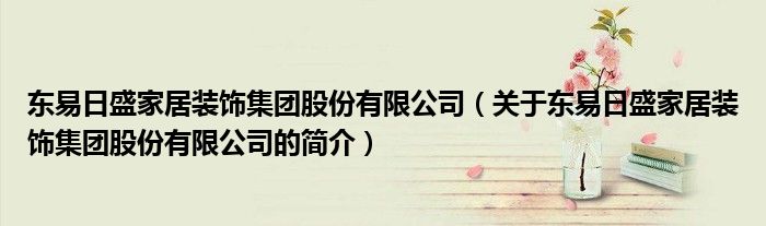 東易日盛家居裝飾集團股份有限公司（關于東易日盛家居裝飾集團股份有限公司的簡介）