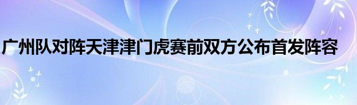 廣州隊對陣天津津門虎賽前雙方公布首發陣容