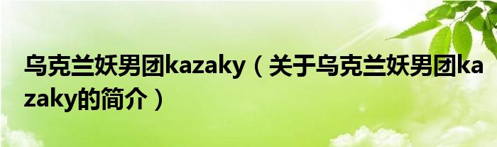 烏克蘭妖男團kazaky（關于烏克蘭妖男團kazaky的簡介）