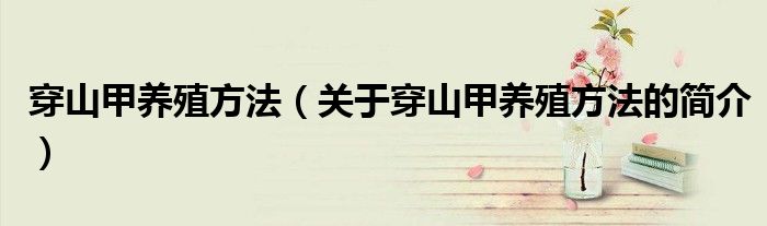 穿山甲養殖方法（關于穿山甲養殖方法的簡介）