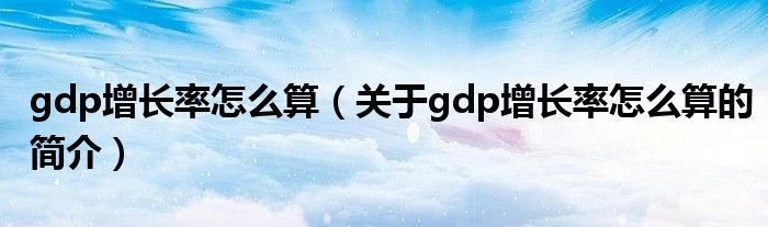 gdp增長率怎么算（關于gdp增長率怎么算的簡介）