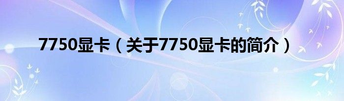 7750顯卡（關于7750顯卡的簡介）