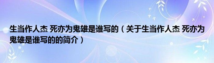 生當作人杰 死亦為鬼雄是誰寫的（關于生當作人杰 死亦為鬼雄是誰寫的的簡介）