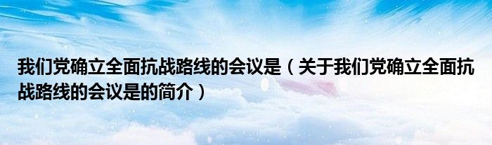 我們黨確立全面抗戰路線的會議是（關于我們黨確立全面抗戰路線的會議是的簡介）