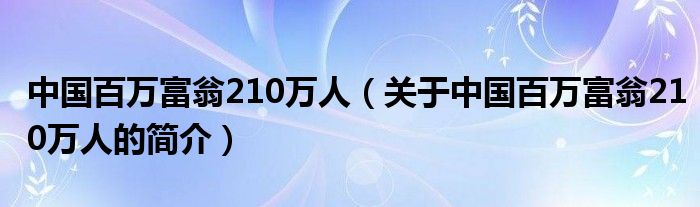中國百萬富翁210萬人（關于中國百萬富翁210萬人的簡介）