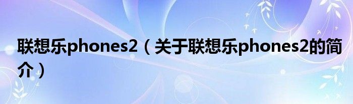 聯想樂phones2（關于聯想樂phones2的簡介）