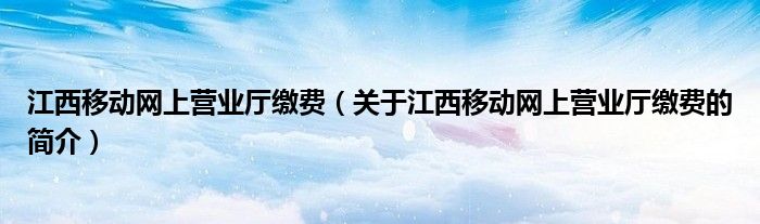 江西移動網上營業廳繳費（關于江西移動網上營業廳繳費的簡介）